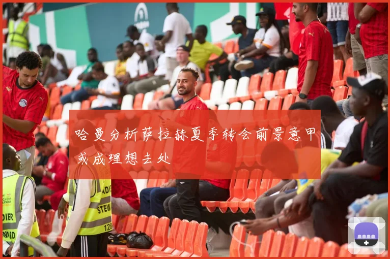 哈曼分析萨拉赫夏季转会前景意甲或成理想去处