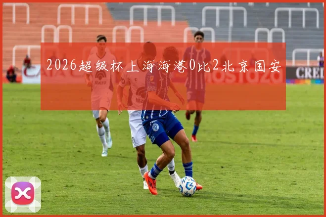 2026超级杯上海海港0比2北京国安