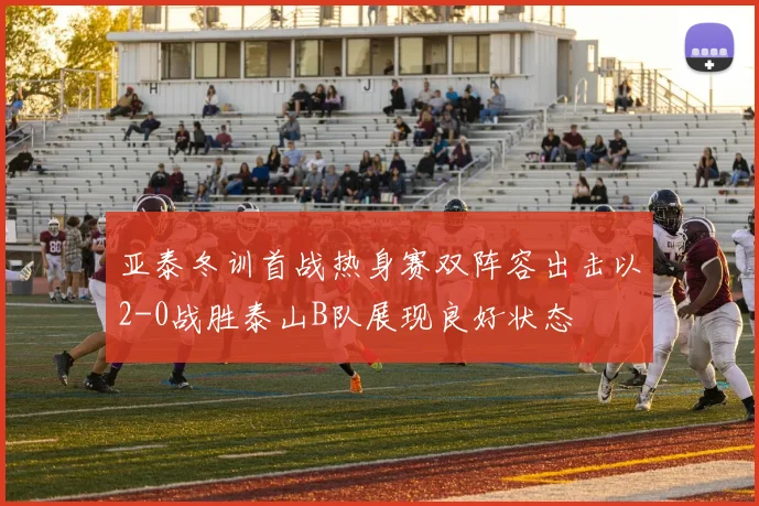 亚泰冬训首战热身赛双阵容出击以2-0战胜泰山B队展现良好状态