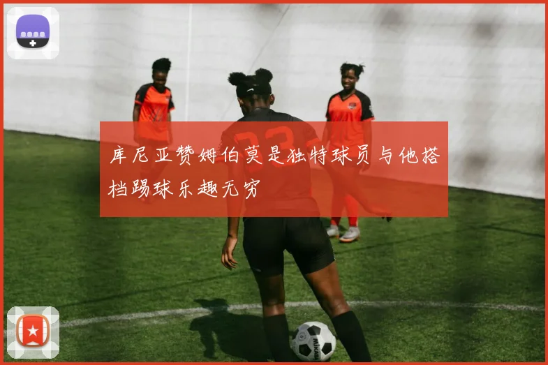 库尼亚赞姆伯莫是独特球员与他搭档踢球乐趣无穷