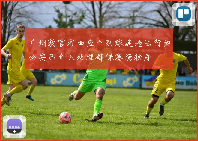 广州豹官方回应个别球迷违法行为公安已介入处理确保赛场秩序