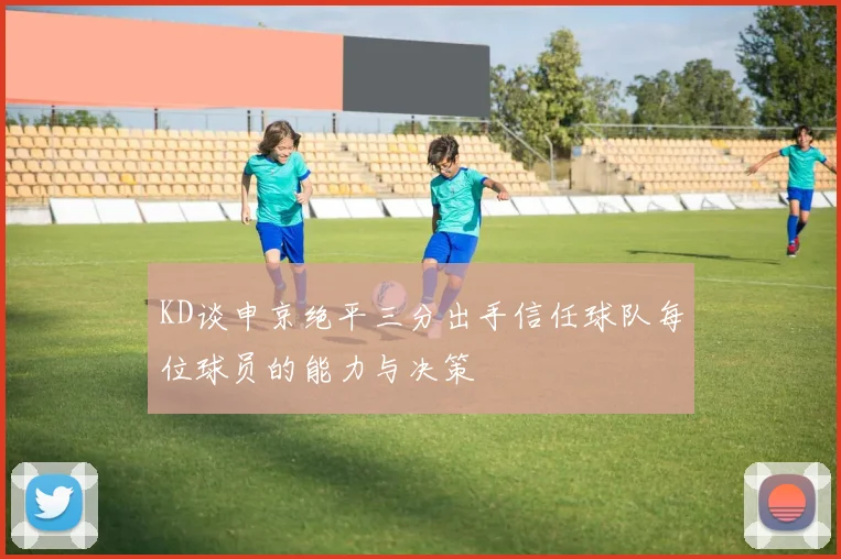 KD谈申京绝平三分出手信任球队每位球员的能力与决策