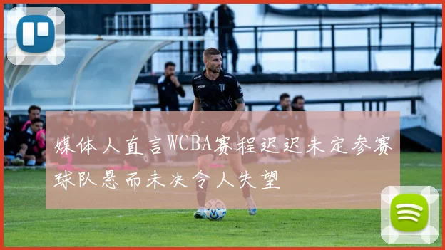 媒体人直言WCBA赛程迟迟未定参赛球队悬而未决令人失望