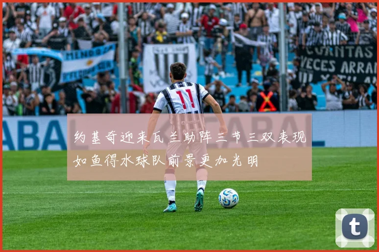约基奇迎来瓦兰助阵三节三双表现如鱼得水球队前景更加光明