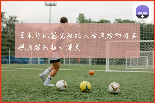 国米与比塞克经纪人洽谈续约将其视为球队核心球员