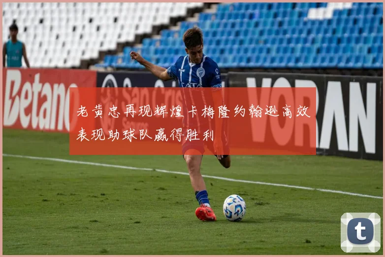 老黄忠再现辉煌卡梅隆约翰逊高效表现助球队赢得胜利