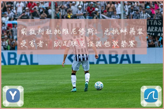 前裁判狂批维尼修斯：总挑衅再装受害者，欧足联没证据也敢禁赛
