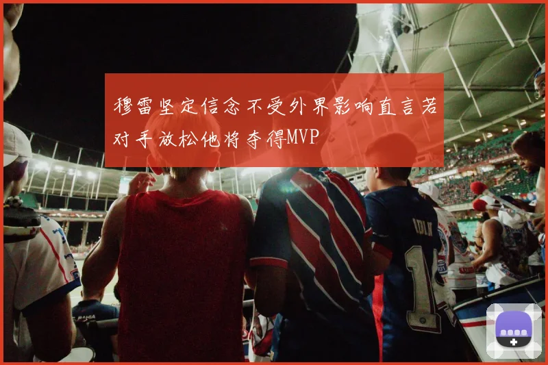 穆雷坚定信念不受外界影响直言若对手放松他将夺得MVP