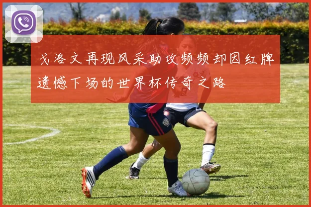 戈洛文再现风采助攻频频却因红牌遗憾下场的世界杯传奇之路