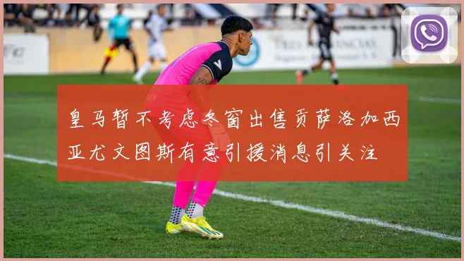 皇马暂不考虑冬窗出售贡萨洛加西亚尤文图斯有意引援消息引关注