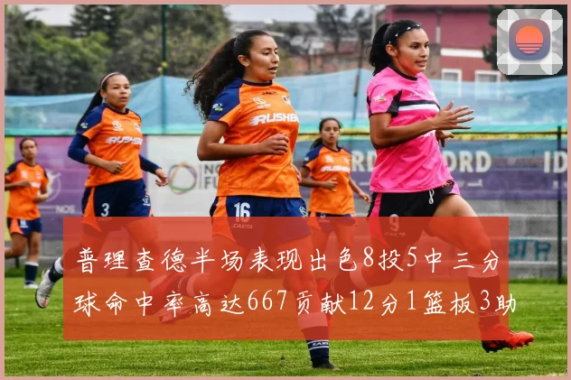 普理查德半场表现出色8投5中三分球命中率高达667贡献12分1篮板3助攻