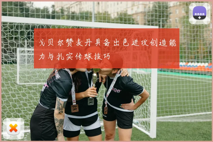 戈贝尔赞麦丹具备出色进攻创造能力与扎实传球技巧
