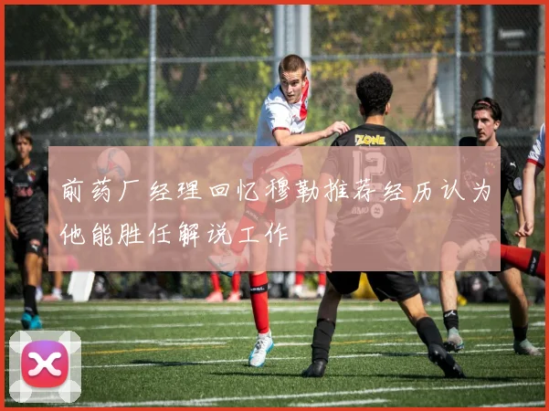 前药厂经理回忆穆勒推荐经历认为他能胜任解说工作