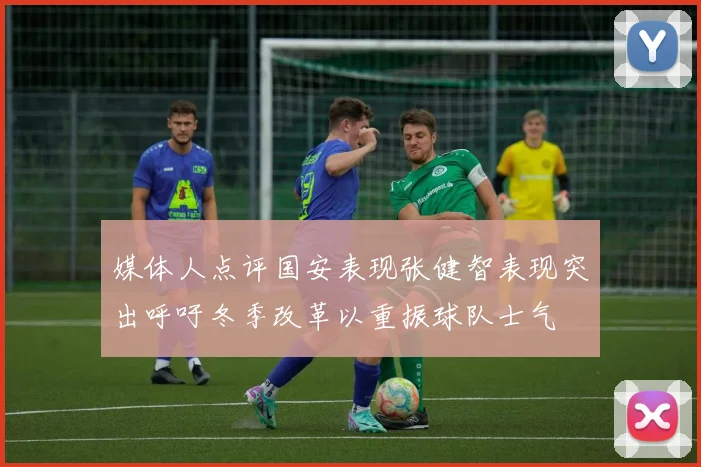 媒体人点评国安表现张健智表现突出呼吁冬季改革以重振球队士气