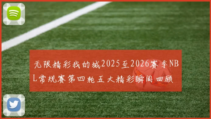 无限精彩我的城2025至2026赛季NBL常规赛第四轮五大精彩瞬间回顾