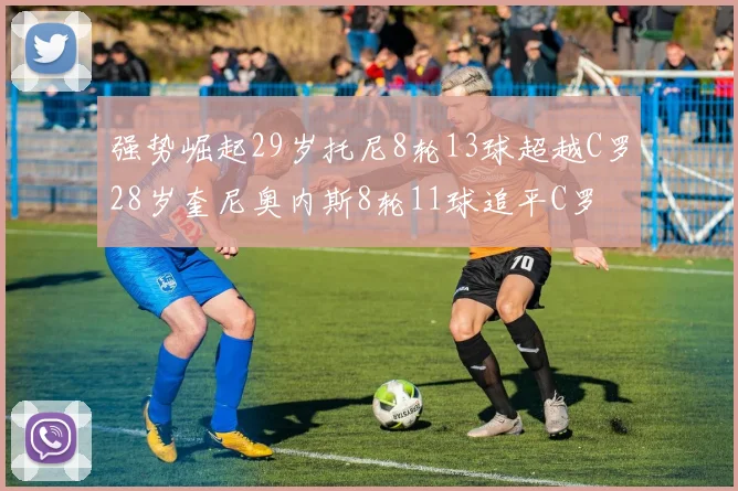 强势崛起29岁托尼8轮13球超越C罗28岁奎尼奥内斯8轮11球追平C罗