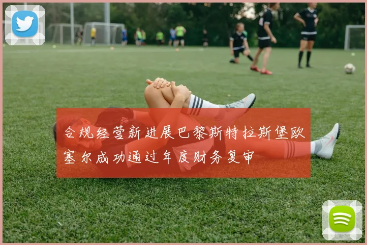 合规经营新进展巴黎斯特拉斯堡欧塞尔成功通过年度财务复审