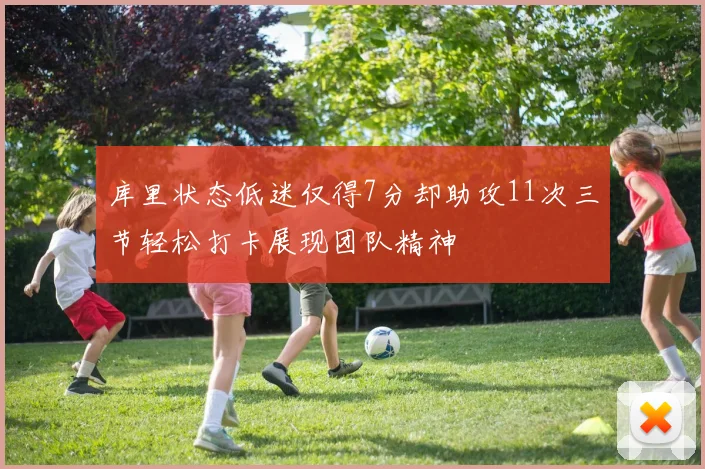 库里状态低迷仅得7分却助攻11次三节轻松打卡展现团队精神