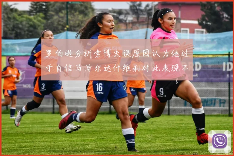 罗伯逊分析索博失误原因认为他过于自信马马尔达什维利对此表现不满