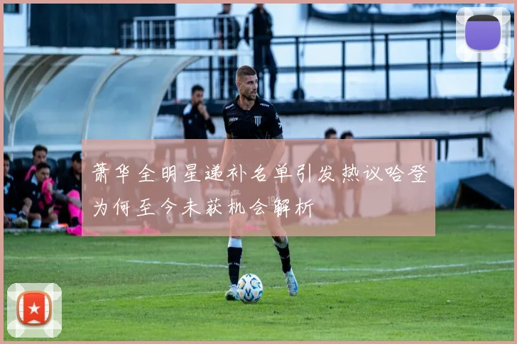 萧华全明星递补名单引发热议哈登为何至今未获机会解析
