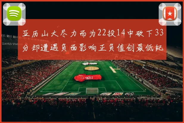 亚历山大尽力而为22投14中砍下33分却遭遇负面影响正负值创最低纪录
