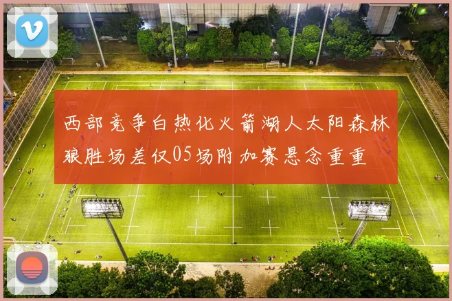 西部竞争白热化火箭湖人太阳森林狼胜场差仅05场附加赛悬念重重