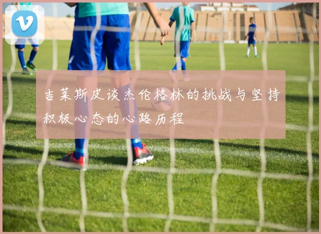吉莱斯皮谈杰伦格林的挑战与坚持积极心态的心路历程